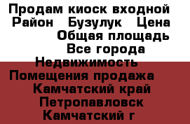 Продам киоск входной › Район ­ Бузулук › Цена ­ 60 000 › Общая площадь ­ 10 - Все города Недвижимость » Помещения продажа   . Камчатский край,Петропавловск-Камчатский г.